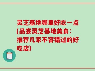 灵芝基地哪里好吃一点(品尝灵芝基地美食：推荐几家不容错过的好吃店)