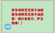意生缘牌灵芝孢子油胶囊生缘牌灵芝孢子油胶囊：强化免疫力，护卫健康！)