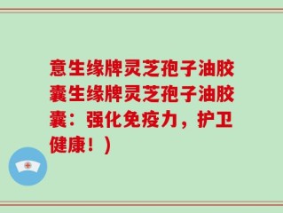 意生缘牌灵芝孢子油胶囊生缘牌灵芝孢子油胶囊：强化免疫力，护卫健康！)