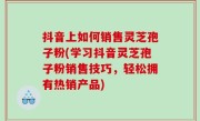 抖音上如何销售灵芝孢子粉(学习抖音灵芝孢子粉销售技巧，轻松拥有热销产品)