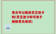胃炎可以服用灵芝孢子粉(灵芝孢子粉可用于缓解胃炎症状)