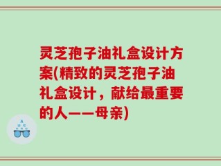 灵芝孢子油礼盒设计方案(精致的灵芝孢子油礼盒设计，献给最重要的人——母亲)