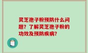 灵芝孢子粉预防什么问题？了解灵芝孢子粉的功效及预防疾病？