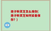 孢子粉灵芝怎么保存(孢子粉灵芝如何妥善保存？)