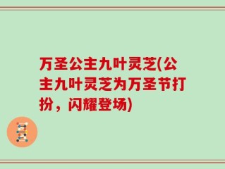 万圣公主九叶灵芝(公主九叶灵芝为万圣节打扮，闪耀登场)