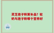 灵芝孢子粉算补品？驼奶与孢子粉哪个营养好