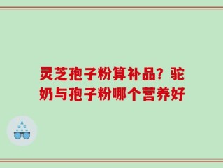 灵芝孢子粉算补品？驼奶与孢子粉哪个营养好