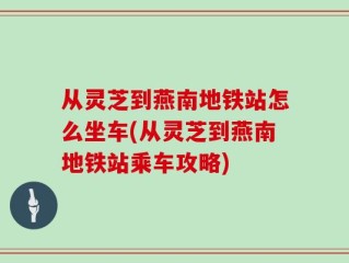 从灵芝到燕南地铁站怎么坐车(从灵芝到燕南地铁站乘车攻略)