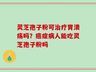 灵芝孢子粉可治疗胃溃疡吗？癌症病人能吃灵芝孢子粉吗