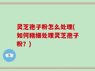 灵芝孢子粉怎么处理(如何精细处理灵芝孢子粉？)