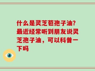 什么是灵芝苞孢子油？最近经常听到朋友说灵芝孢子油，可以科普一下吗