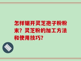怎样锯开灵芝孢子粉粉末？灵芝粉的加工方法和使用技巧？