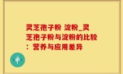 灵芝孢子粉 淀粉_灵芝孢子粉与淀粉的比较：营养与应用差异