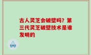 古人灵芝会破壁吗？第三代灵芝破壁技术是谁发明的