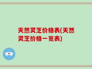 天然灵芝价格表(天然灵芝价格一览表)