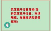 灵芝孢子行业分析(分析灵芝孢子行业：市场规模、发展现状和前景预测)