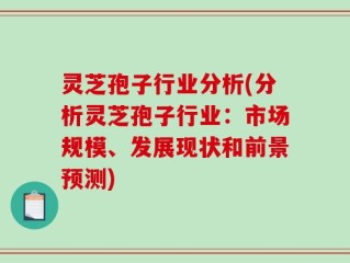 灵芝孢子行业分析(分析灵芝孢子行业：市场规模、发展现状和前景预测)