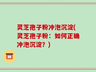 灵芝孢子粉冲泡沉淀(灵芝孢子粉：如何正确冲泡沉淀？)