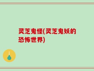 灵芝鬼怪(灵芝鬼妖的恐怖世界)