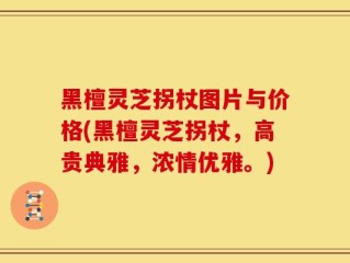 黑檀灵芝拐杖图片与价格(黑檀灵芝拐杖，高贵典雅，浓情优雅。)