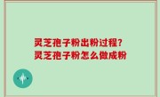 灵芝孢子粉出粉过程？灵芝孢子粉怎么做成粉