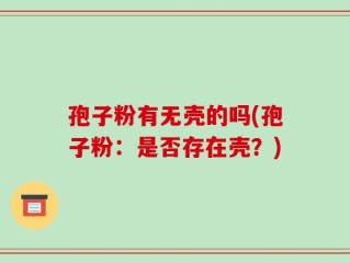 孢子粉有无壳的吗(孢子粉：是否存在壳？)
