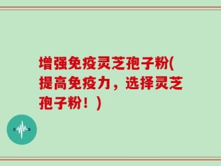 增强免疫灵芝孢子粉(提高免疫力，选择灵芝孢子粉！)