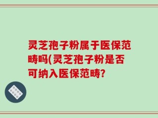 灵芝孢子粉属于医保范畴吗(灵芝孢子粉是否可纳入医保范畴？