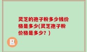 灵芝的孢子粉多少钱价格是多少(灵芝孢子粉价格是多少？)