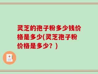 灵芝的孢子粉多少钱价格是多少(灵芝孢子粉价格是多少？)
