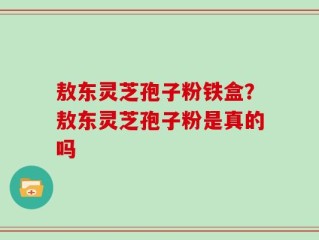 敖东灵芝孢子粉铁盒？敖东灵芝孢子粉是真的吗