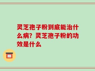 灵芝孢子粉到底能治什么病？灵芝孢子粉的功效是什么