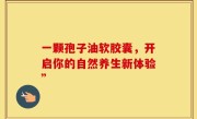 一颗孢子油软胶囊，开启你的自然养生新体验”
