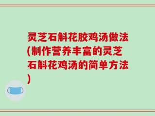 灵芝石斛花胶鸡汤做法(制作营养丰富的灵芝石斛花鸡汤的简单方法)