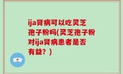 ija肾病可以吃灵芝孢子粉吗(灵芝孢子粉对ija肾病患者是否有益？)