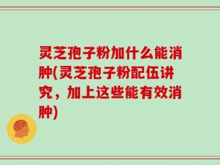 灵芝孢子粉加什么能消肿(灵芝孢子粉配伍讲究，加上这些能有效消肿)
