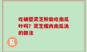 吃破壁灵芝粉能吃南瓜叶吗？灵芝瘦肉南瓜汤的做法