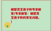 破壁灵芝孢子粉专家解答(专家解答：破壁灵芝孢子粉的常见问题。)