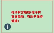 孢子粉含脂肪(孢子粉富含脂肪，有助于保持健康)