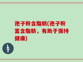 孢子粉含脂肪(孢子粉富含脂肪，有助于保持健康)