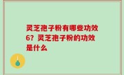 灵芝孢子粉有哪些功效6？灵芝孢子粉的功效是什么