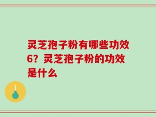 灵芝孢子粉有哪些功效6？灵芝孢子粉的功效是什么