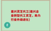 嘉兴灵芝代工(嘉兴企业转型代工灵芝，助力行业升级进化)