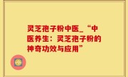 灵芝孢子粉中医_“中医养生：灵芝孢子粉的神奇功效与应用”