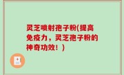 灵芝喷射孢子粉(提高免疫力，灵芝孢子粉的神奇功效！)
