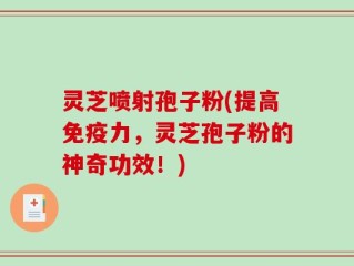 灵芝喷射孢子粉(提高免疫力，灵芝孢子粉的神奇功效！)