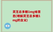 灵芝总多糖1mg啥意思(理解灵芝总多糖1mg的含义)