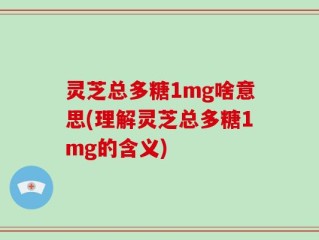 灵芝总多糖1mg啥意思(理解灵芝总多糖1mg的含义)