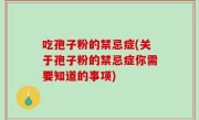 吃孢子粉的禁忌症(关于孢子粉的禁忌症你需要知道的事项)