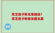 灵芝孢子粉文章精选？灵芝孢子粉朋友圈文案